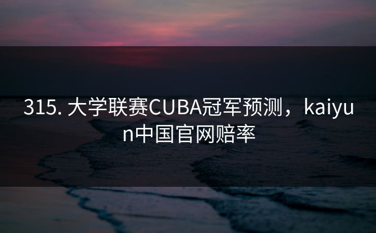 315. 大学联赛CUBA冠军预测，kaiyun中国官网赔率