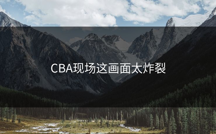 CBA现场这画面太炸裂